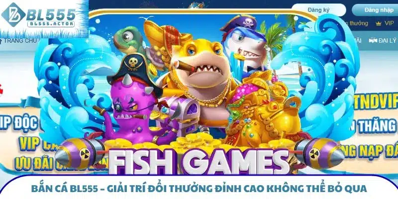 Bắn Cá BL555 - Giải Trí Đổi Thưởng Đỉnh Cao Không Thể Bỏ Qua